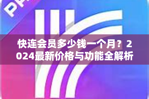 快连会员多少钱一个月？2024最新价格与功能全解析