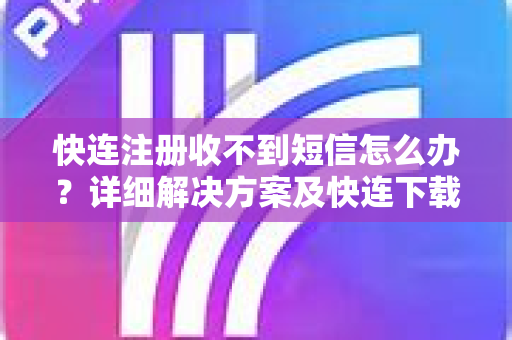 快连注册收不到短信怎么办？详细解决方案及快连下载指南
