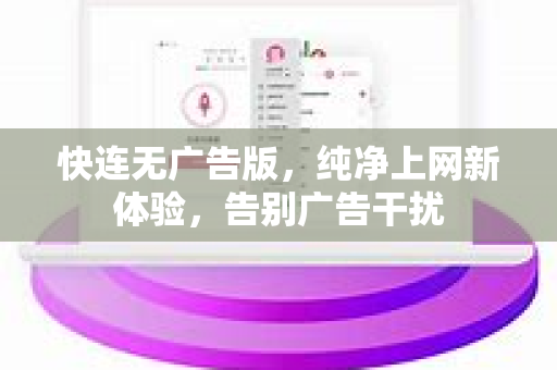 快连无广告版，纯净上网新体验，告别广告干扰