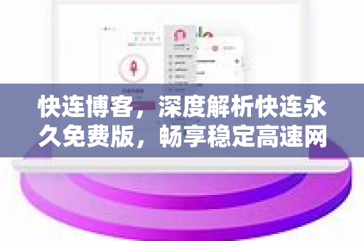快连博客，深度解析快连永久免费版，畅享稳定高速网络体验