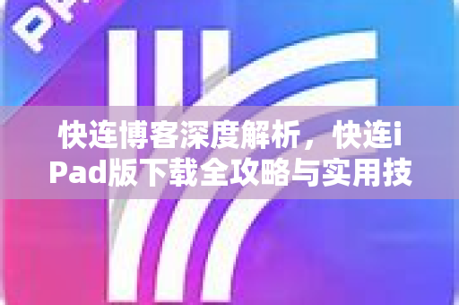 快连博客深度解析，快连iPad版下载全攻略与实用技巧