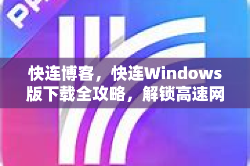 快连博客，快连Windows版下载全攻略，解锁高速网络新体验
