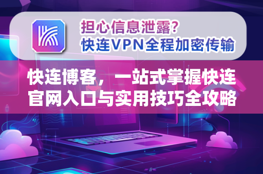 快连博客，一站式掌握快连官网入口与实用技巧全攻略
