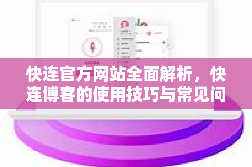 快连官方网站全面解析，快连博客的使用技巧与常见问题解答