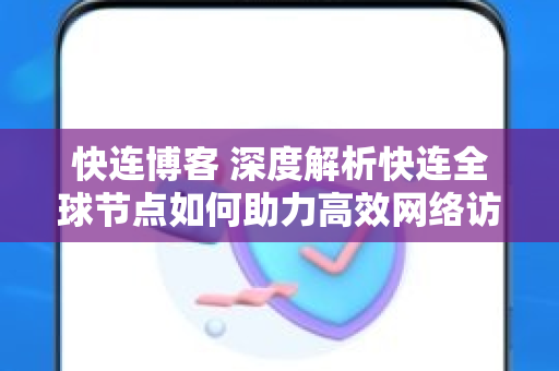 快连博客 深度解析快连全球节点如何助力高效网络访问