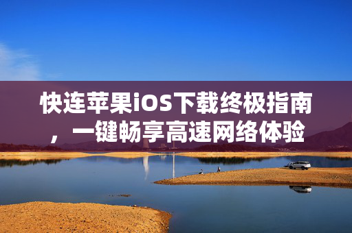 快连苹果iOS下载终极指南，一键畅享高速网络体验