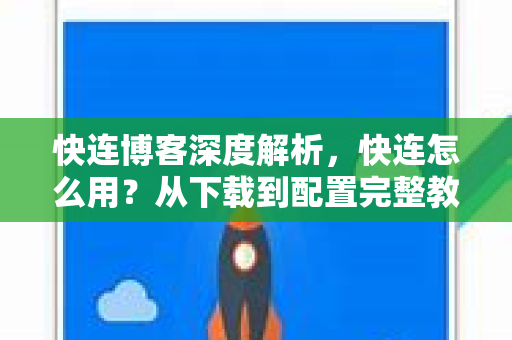 快连博客深度解析，快连怎么用？从下载到配置完整教程