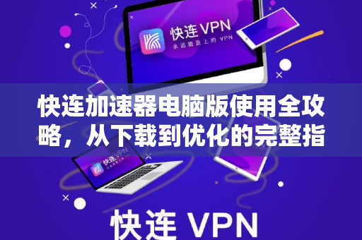 快连加速器电脑版使用全攻略，从下载到优化的完整指南