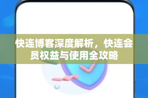 快连博客深度解析，快连会员权益与使用全攻略
