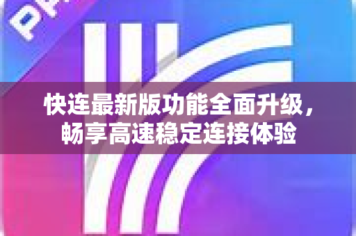 快连最新版功能全面升级，畅享高速稳定连接体验