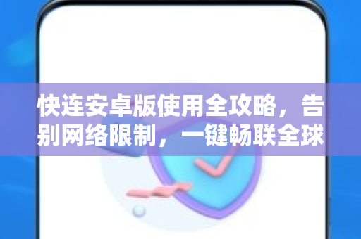 快连安卓版使用全攻略，告别网络限制，一键畅联全球