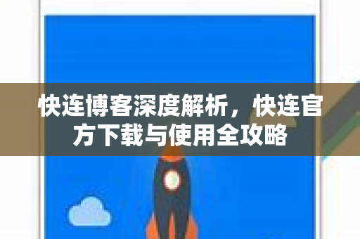 快连博客深度解析，快连官方下载与使用全攻略