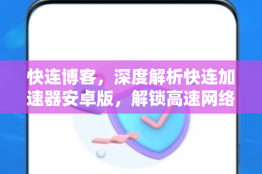 快连博客，深度解析快连加速器安卓版，解锁高速网络体验