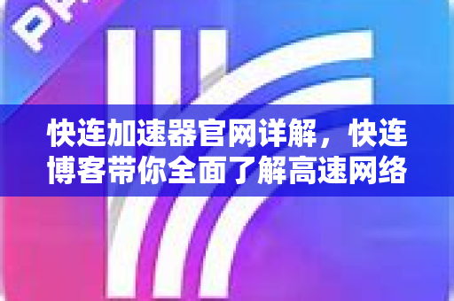 快连加速器官网详解，快连博客带你全面了解高速网络体验