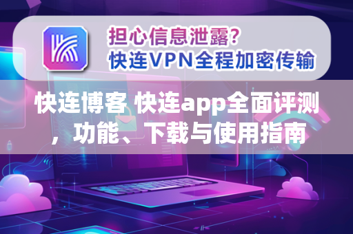 快连博客 快连app全面评测，功能、下载与使用指南