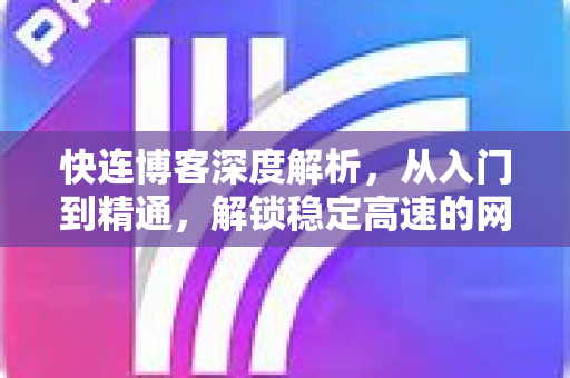 快连博客深度解析，从入门到精通，解锁稳定高速的网络体验