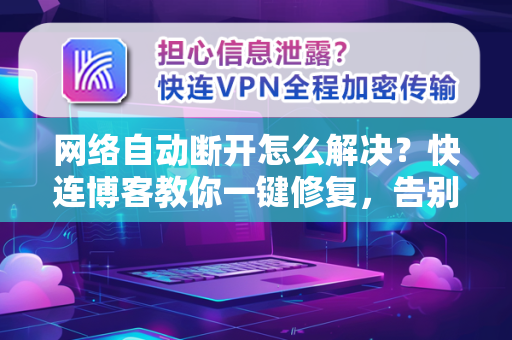 网络自动断开怎么解决？快连博客教你一键修复，告别断网烦恼