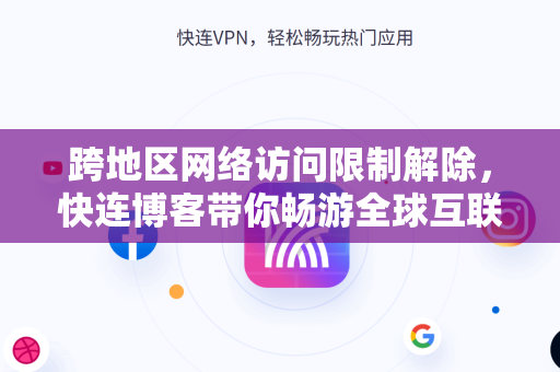 跨地区网络访问限制解除，快连博客带你畅游全球互联网