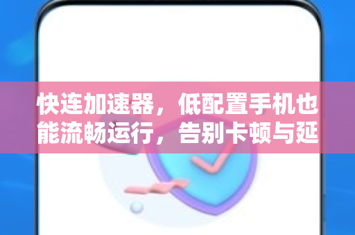 快连加速器，低配置手机也能流畅运行，告别卡顿与延迟