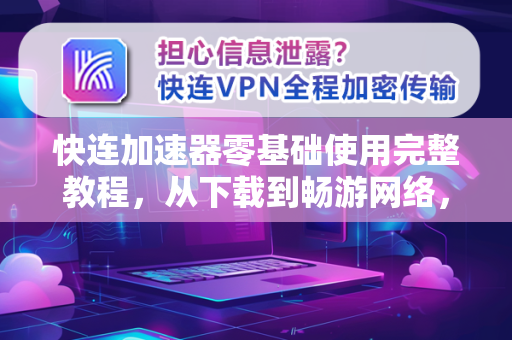 快连加速器零基础使用完整教程，从下载到畅游网络，一步到位