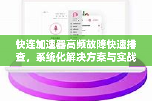 快连加速器高频故障快速排查，系统化解决方案与实战问答