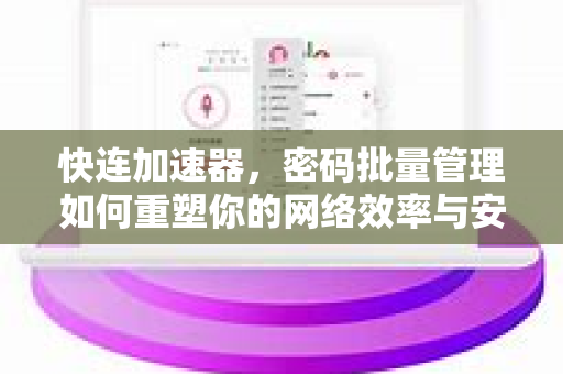快连加速器，密码批量管理如何重塑你的网络效率与安全
