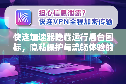 快连加速器隐藏运行后台图标，隐私保护与流畅体验的完美结合