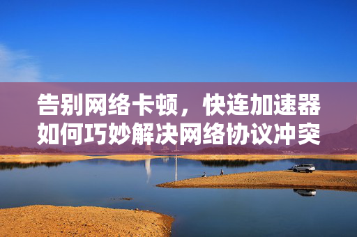 告别网络卡顿，快连加速器如何巧妙解决网络协议冲突