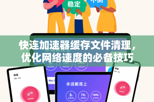 快连加速器缓存文件清理，优化网络速度的必备技巧