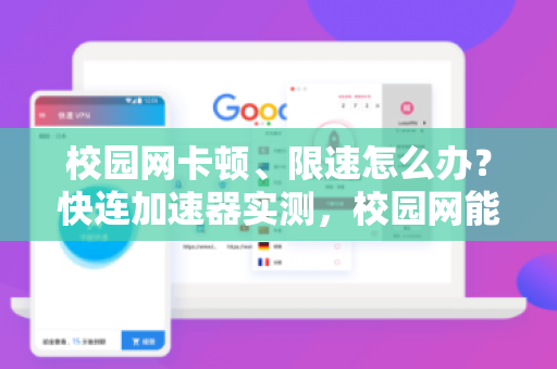 校园网卡顿、限速怎么办？快连加速器实测，校园网能不能正常用？