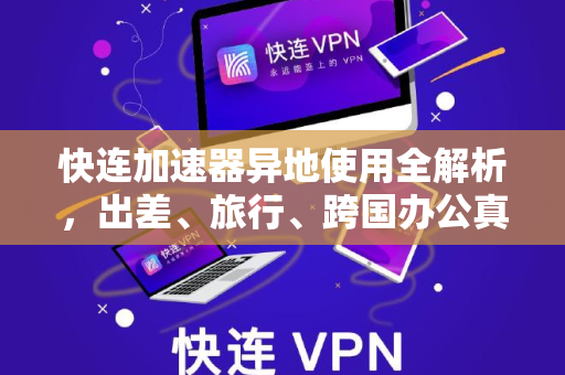快连加速器异地使用全解析，出差、旅行、跨国办公真的受限吗？