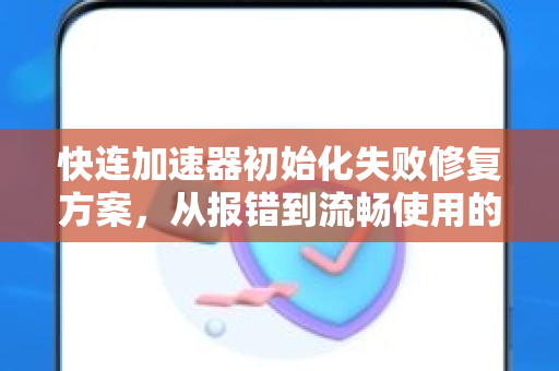 快连加速器初始化失败修复方案，从报错到流畅使用的完整指南