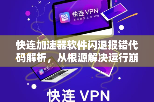 快连加速器软件闪退报错代码解析，从根源解决运行崩溃问题