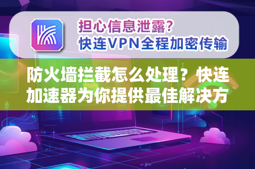 防火墙拦截怎么处理？快连加速器为你提供最佳解决方案