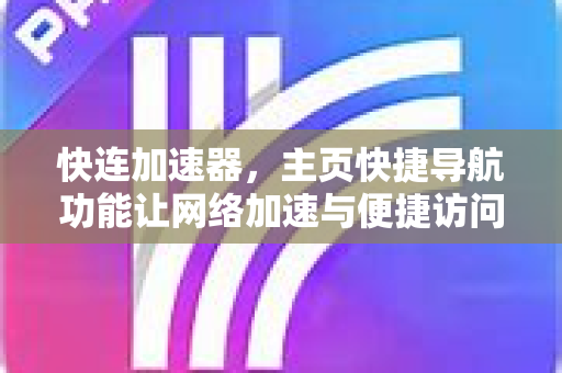 快连加速器，主页快捷导航功能让网络加速与便捷访问一步到位