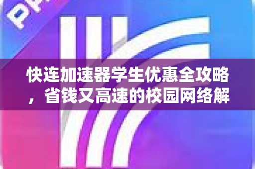快连加速器学生优惠全攻略，省钱又高速的校园网络解决方案