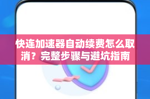 快连加速器自动续费怎么取消？完整步骤与避坑指南