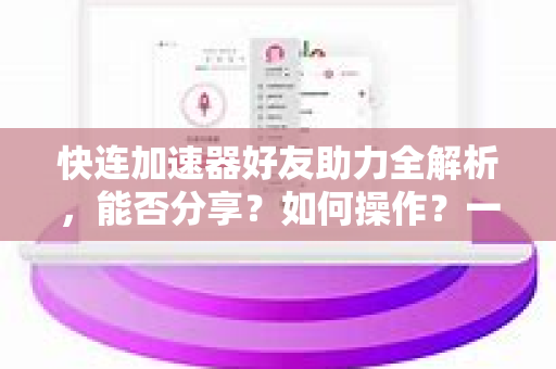 快连加速器好友助力全解析，能否分享？如何操作？一篇讲透