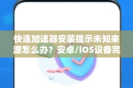 快连加速器安装提示未知来源怎么办？安卓/iOS设备完整解决指南