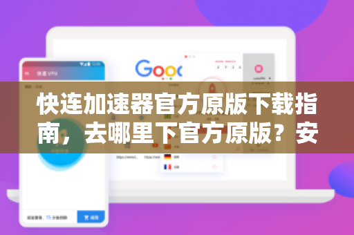 快连加速器官方原版下载指南，去哪里下官方原版？安全可靠渠道全解析