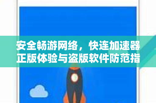 安全畅游网络，快连加速器正版体验与盗版软件防范指南