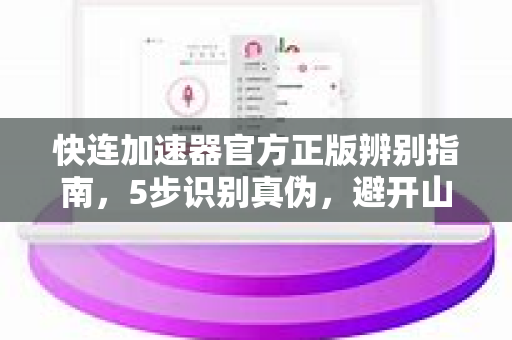快连加速器官方正版辨别指南，5步识别真伪，避开山寨陷阱