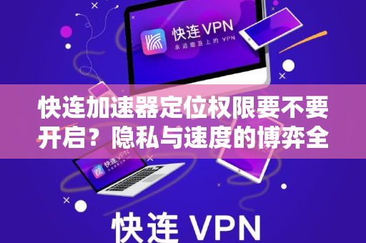 快连加速器定位权限要不要开启？隐私与速度的博弈全解析