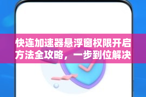 快连加速器悬浮窗权限开启方法全攻略，一步到位解决连接难题