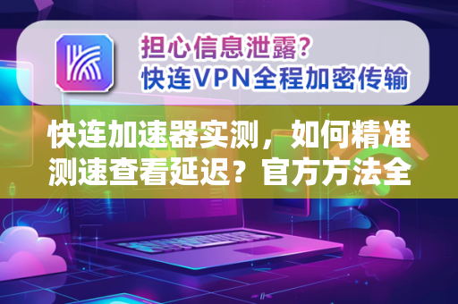 快连加速器实测，如何精准测速查看延迟？官方方法全解析
