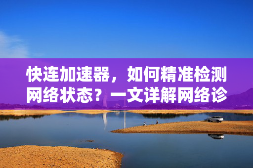 快连加速器，如何精准检测网络状态？一文详解网络诊断技巧