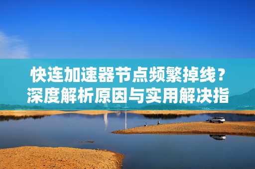 快连加速器节点频繁掉线？深度解析原因与实用解决指南