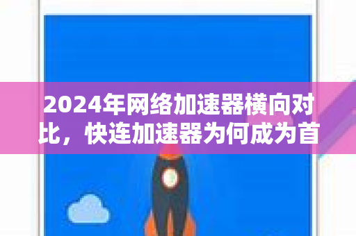 2024年网络加速器横向对比，快连加速器为何成为首选？