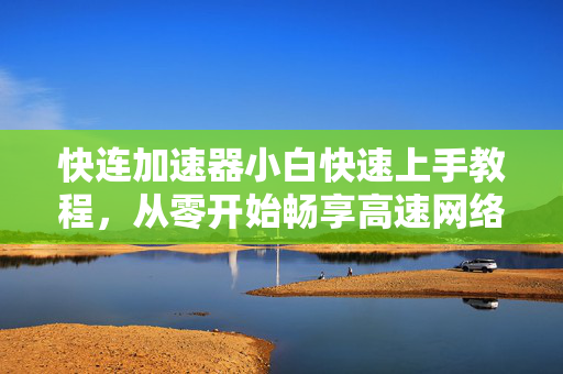 快连加速器小白快速上手教程，从零开始畅享高速网络
