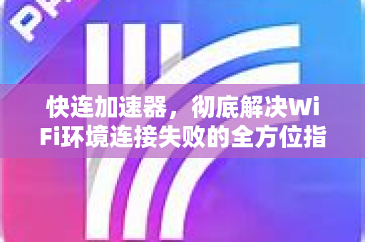 快连加速器，彻底解决WiFi环境连接失败的全方位指南